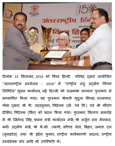 The National Small Industries Corporation Limited was conferred with the Rajbhasha Samman Award at the "International Conference - 2019" organized by the Vishwa Hindi Parishad on September 13, 2019. The award was presented by Smt. Mridula Sinha, Governor, Goa to Shri P. Udayakumar, Director (P&M) and Shri Gaurang Dixit, Director (Finance). At the prize distribution ceremony, Shri. Jitendra Singh, Prime Minister's Office Minister, Shri. Arjun Ram Meghwal, Minister of Heavy Industries, Shri. K.C. Tyagi, Senior leader, Bihar, Janata Dal (United) and Shri Indresh Kumar, National Executive Member, Rashtriya Swayamsevak Sangh etc. were also present.