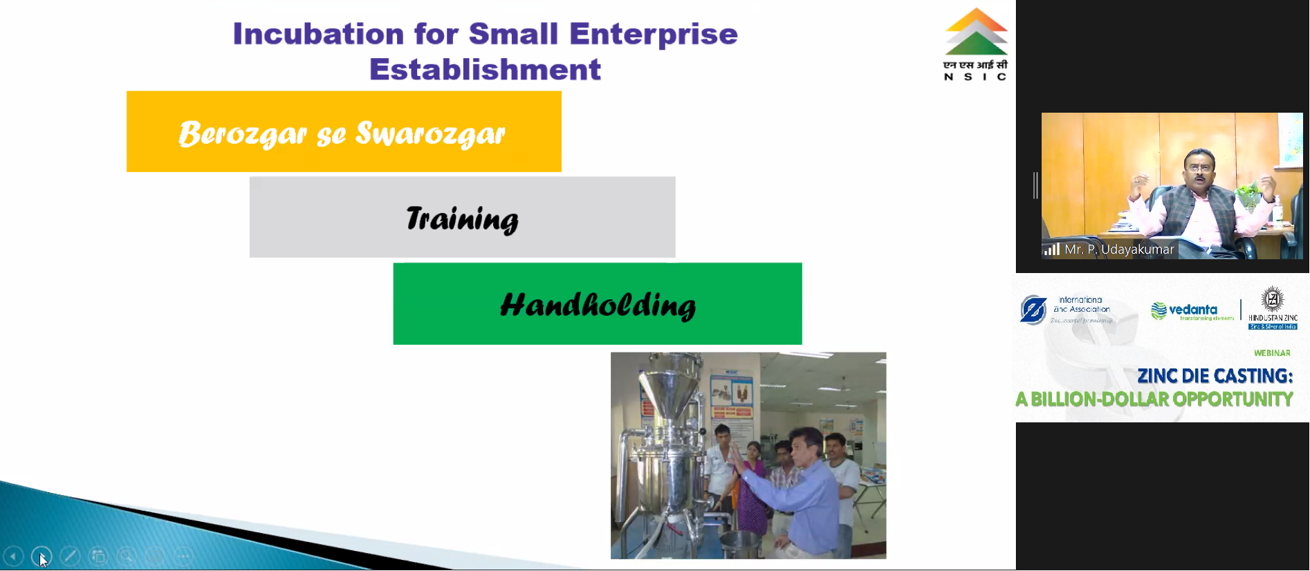 Shri P. Udayakumar, Director (P&M), NSIC participates in webinar organized by International Zinc Association on 13th August, 2021 titled “Zinc Die Casting: A Billion-Dollar Opportunity”. Delivering the keynote address he stated that NSIC facilitates MSMEs through integrated support services under Marketing, Technology & Finance. He encouraged the MSMEs, youth, young entrepreneurs etc. to come forward to avail the benefits of NSIC schemes to expand their business as also set-up their own enterprises. The programme was coordinated by Shri Avinash Choudhary, General Manager (BD), NSIC More than 100 Association members attended the program.