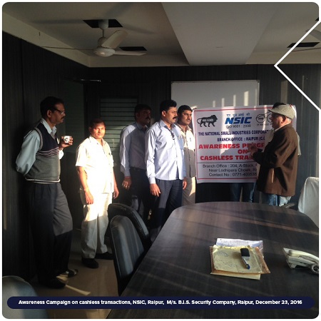NSIC Branch Office Raipur organised an awareness campaign for promoting cashless transactions in Raipur by meeting with Unit M/s. B.I.S. Security Company,on 23.12.2016. NSIC Raipur branch officials Shri Deepak Joshi Chief Manager ( Accounts) and Shri Allwin Nelson - Asstt. Manager-(BD) made the managers  and other workers of the unit aware of importance of  cashless transaction as well as the process of cashless transaction.
